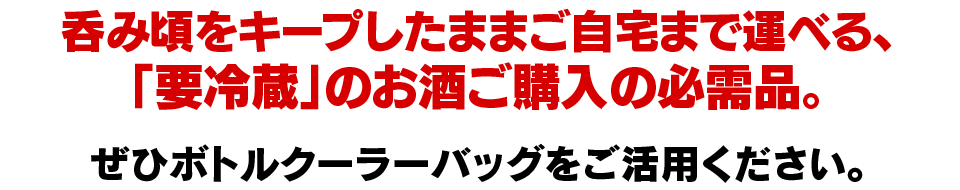 呑み頃をキープしたままご自宅まで運べる、「要冷蔵」のお酒ご購入の必需品。ぜひボトルクーラーバッグをご活用ください。