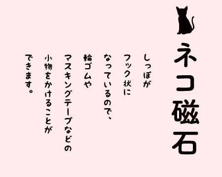 ネコ磁石。しっぽがフック状になっているので、輪ゴムやマスキングテープなどの小物をかけることができます。