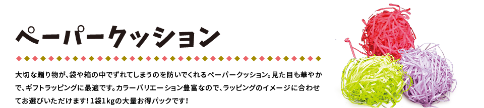 ペーパークッション 大切な贈り物が、袋や箱の中でずれてしまうのを防いでくれるペーパークッション。見た目も華やかで、ギフトラッピングに最適です。カラーバリエーション豊富なので、ラッピングのイメージに合わせてお選びいただけます！1袋1kgの大量お得パックです！